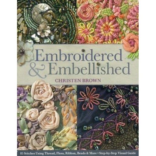 Embroidered & Embellished: 85 Stitches Using Thread, Floss, Ribbon, Beads & More Step-By-Step Visual Guide, Christen Brown (Author)