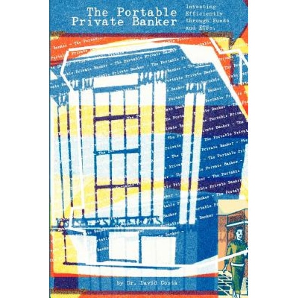 The Portable Private Banker: Investing Efficiently Through Mutual Funds and Etfs - David Costa (Author)