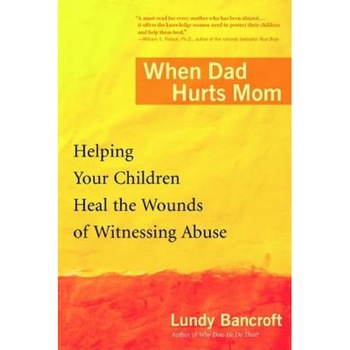 When Dad Hurts Mom: Helping Your Children Heal the Wounds of Witnessing Abuse, Lundy Bancroft When Dad Hurts Mom: Helping Your Children Heal the Wounds of Witnessing Abuse, Lundy Bancroft