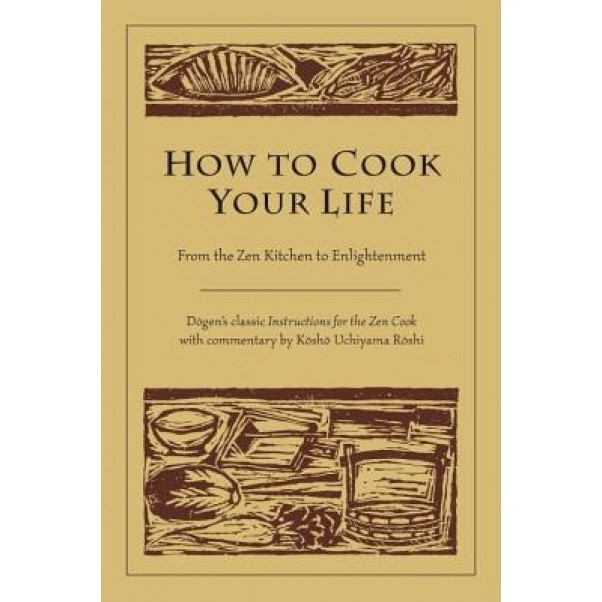 How to Cook Your Life: From the Zen Kitchen to Enlightenment, Kosho Uchiyama Roshi, Dogen