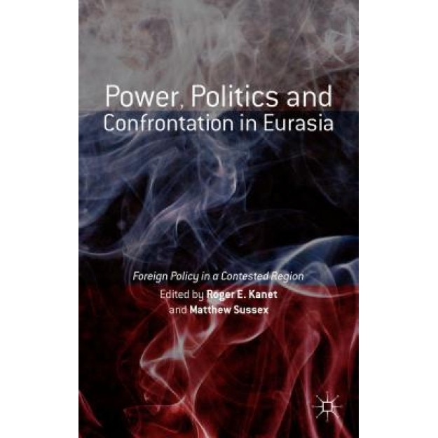 Power, Politics and Confrontation in Eurasia: Foreign Policy in a Contested Region, Roger E., Professor Kanet (Editor)