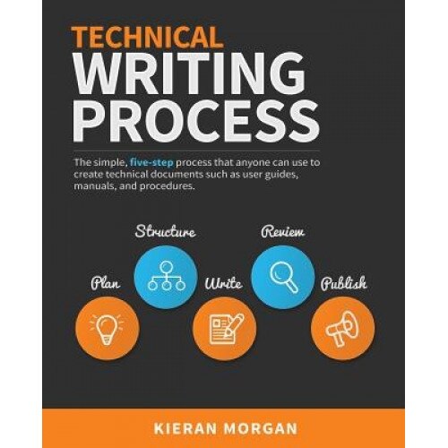 Technical Writing Process: The Simple, Five-Step Guide That Anyone Can Use to Create Technical Documents Such as User Guides, Manuals, and Proced - Kieran Morgan (Author)