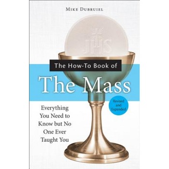 The How-To Book of the Mass: Everything You Need to Know But No One Ever Taught You, Michael Dubruiel The How-To Book of the Mass: Everything You Need to Know But No One Ever Taught You, Michael Dubruiel