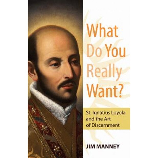 What Do You Really Want?: St. Ignatius Loyola and the Art of Discernment, Jim Manney (Author)