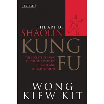 The Art of Shaolin Kung Fu: The Secrets of Kung Fu for Self-Defense, Health and Enlightenment, Wong Kiew Kit The Art of Shaolin Kung Fu: The Secrets of Kung Fu for Self-Defense, Health and Enlightenment, Wong Kiew Kit