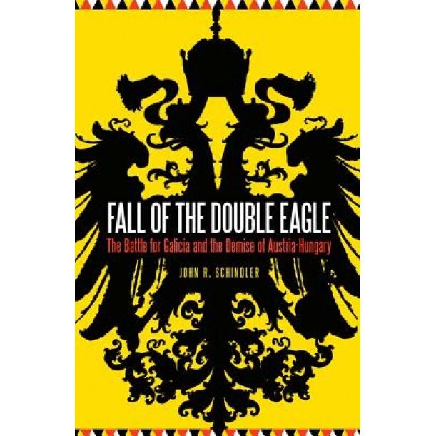 Fall of the Double Eagle: The Battle for Galicia and the Demise of Austria-Hungary, John R. Schindler (Author)