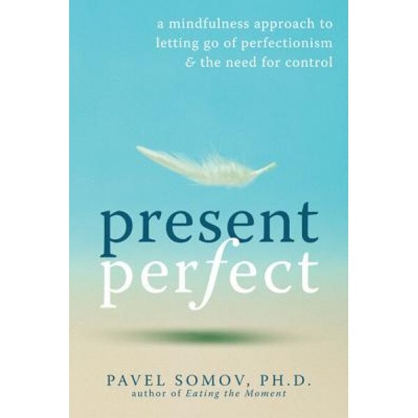 Present Perfect: A Mindfulness Approach to Letting Go of Perfectionism & the Need for Control, Pavel Somov