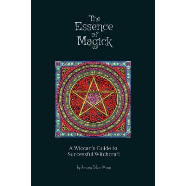 The Essence of Magick: A Wiccan's Guide to Successful Witchcraft, Amaris Silver Moon (Author)