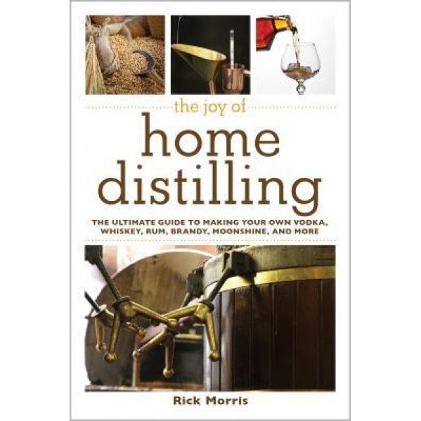 The Joy of Home Distilling: The Ultimate Guide to Making Your Own Vodka, Whiskey, Rum, Brandy, Moonshine, and More, Rick Morris (Author)