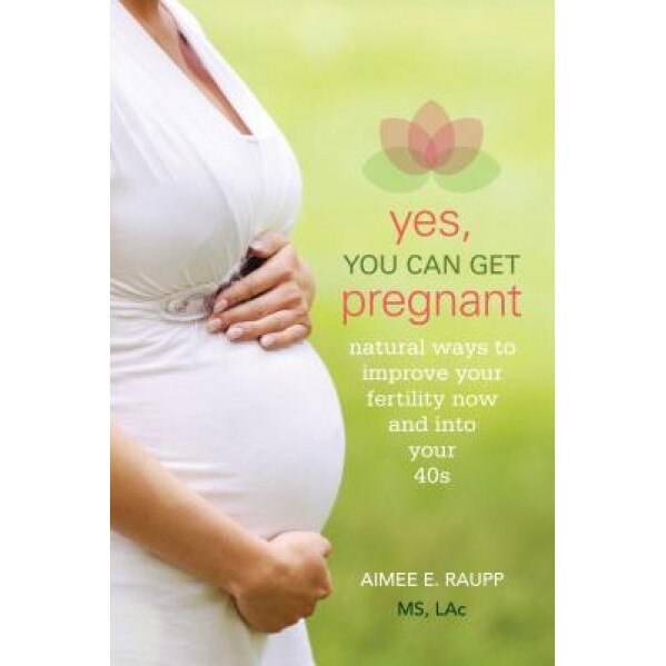 Yes, You Can Get Pregnant: Natural Ways to Improve Your Fertility Now and Into Your 40s, Aimee E. Raupp (Author)