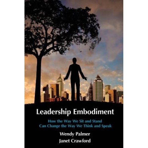 Leadership Embodiment: How the Way We Sit and Stand Can Change the Way We Think and Speak - Wendy Palmer (Author)