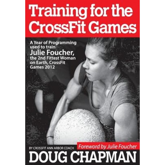 Training for the Crossfit Games: A Year of Programming Used to Train Julie Foucher, the 2nd Fittest Woman on Earth, Crossfit Games 2012, Douglas Chapman (Author)