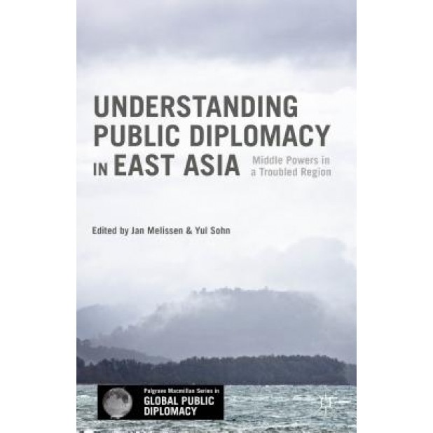 Understanding Public Diplomacy in East Asia: Middle Power Democracies and Emerging Powers in a Troubled Region, Jan Melissen (Editor)
