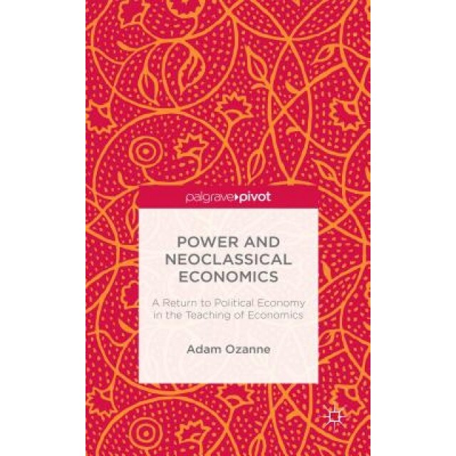 Power and Neoclassical Economics: A Return to Political Economy in the Teaching of Economics - Adam Ozanne (Author)
