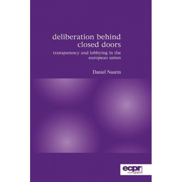 Deliberation Behind Closed Doors: Transparency and Lobbying in the European Union, Daniel Naurin (Author)
