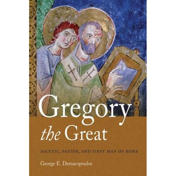 Gregory the Great: Ascetic, Pastor, and First Man of Rome, George E. Demacopoulos (Author)