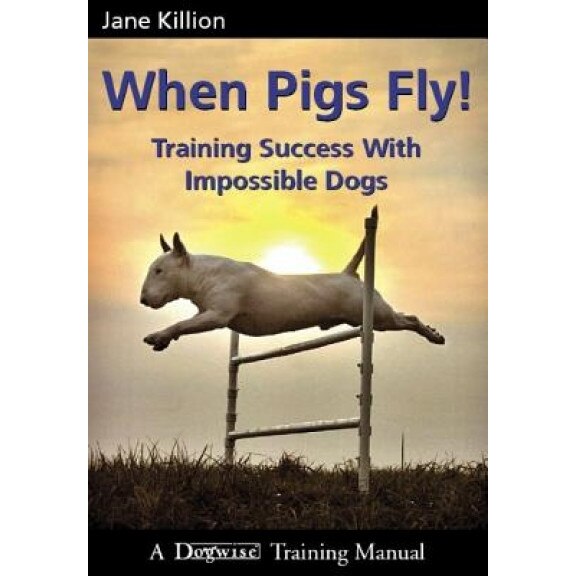 When Pigs Fly: Training Success with Impossible Dogs, Jane Killion