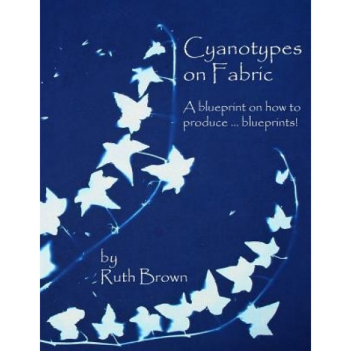Cyanotypes on Fabric: A Blueprint on How to Produce ... Blueprints!, Ruth Brown (Author)