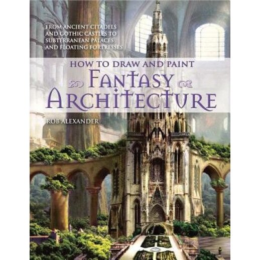 How to Draw and Paint Fantasy Architecture, Rob Alexander