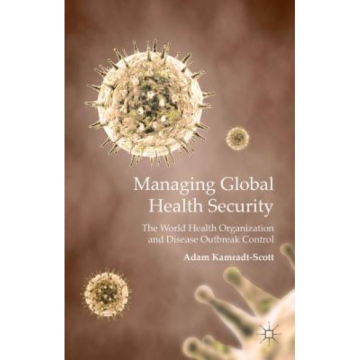 Managing Global Health Security: The World Health Organization and Disease Outbreak Control, Adam Kamradt-Scott (Author)