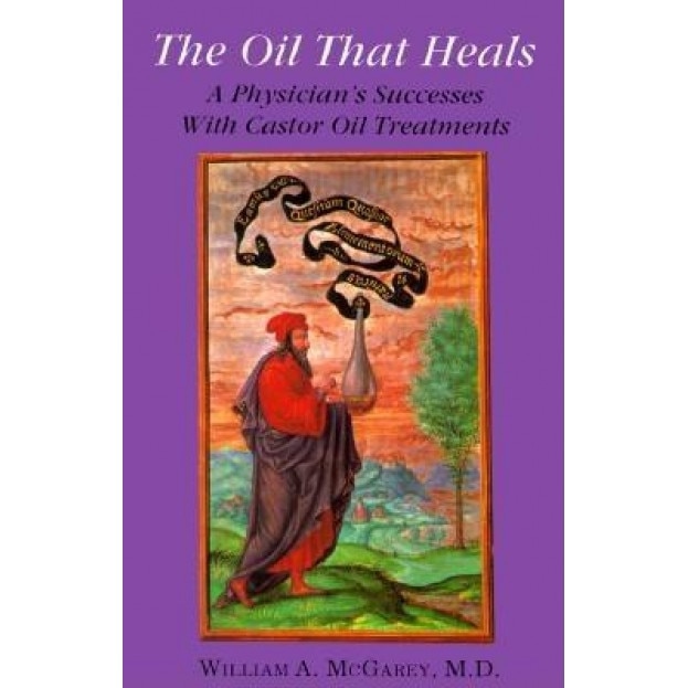 The Oil That Heals: A Physician's Successes with Caster Oil Treatments, William A. McGarey