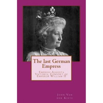 The Last German Empress: Empress Augusta Victoria, Consort of Emperor William II, John Van der Kiste (Author) The Last German Empress: Empress Augusta Victoria, Consort of Emperor William II, John Van der Kiste (Author)