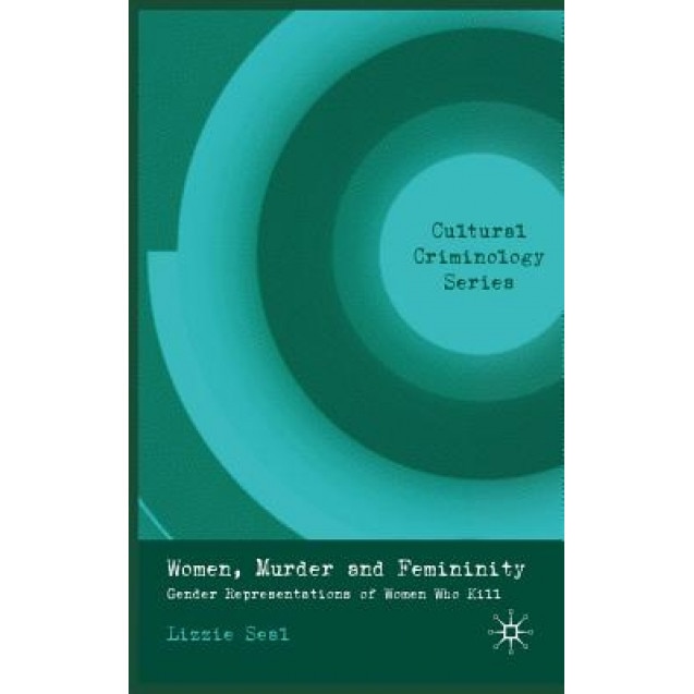 Women, Murder and Femininity: Gender Representations of Women Who Kill, Lizzie Seal (Author)