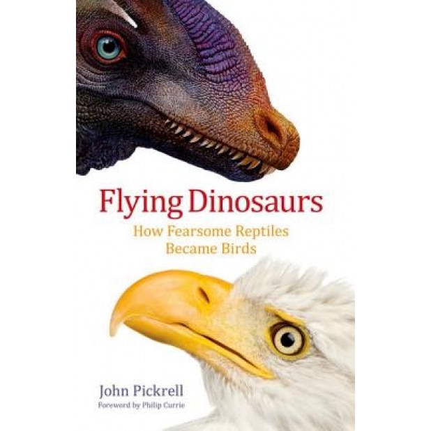 Flying Dinosaurs: How Fearsome Reptiles Became Birds, John Pickrell (Author)