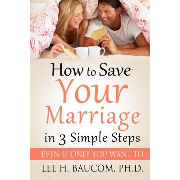 How to Save Your Marriage in 3 Simple Steps: Even If Only You Want To!, Dr Lee H. Baucom Ph. D. (Author)