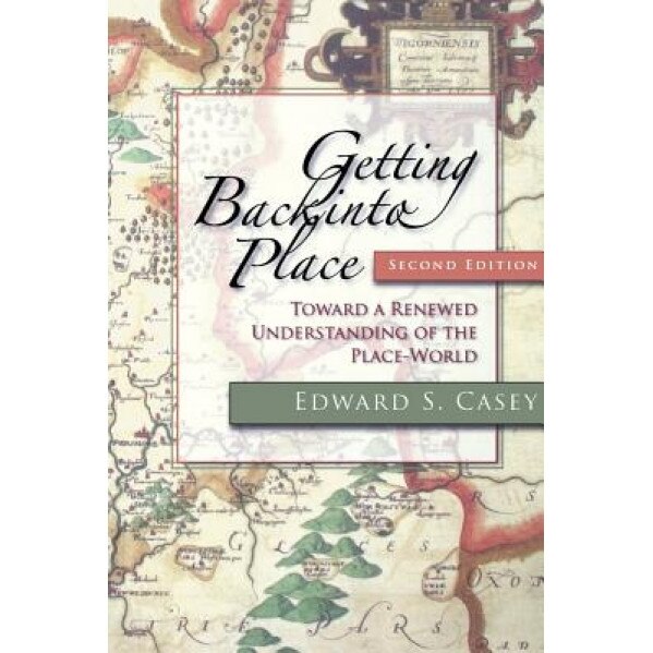 Getting Back Into Place: Toward a Renewed Understanding of the Place-World, Edward S. Casey