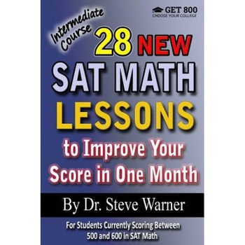 28 New SAT Math Lessons to Improve Your Score in One Month - Intermediate Course: For Students Currently Scoring Between 500 and 600 in SAT Math, Steve Warner (Author) 28 New SAT Math Lessons to Improve Your Score in One Month - Intermediate Course: For Students Currently Scoring Between 500 and 600 in SAT Math, Steve Warner (Author)