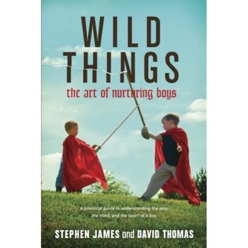 Wild Things: The Art of Nurturing Boys, David Thomas, Stephen James Wild Things: The Art of Nurturing Boys, David Thomas, Stephen James
