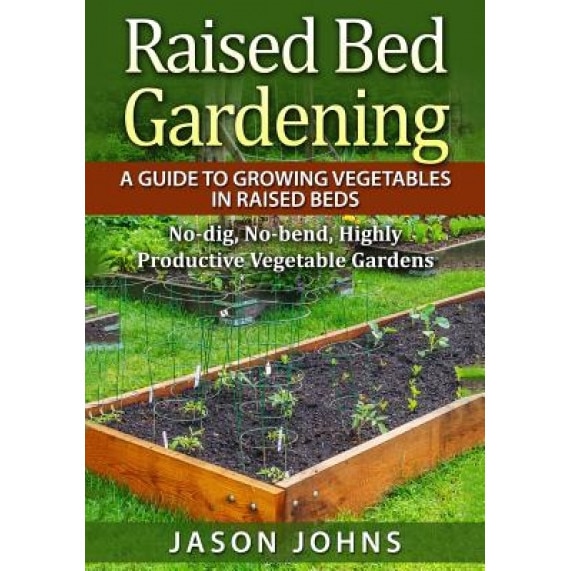 Raised Bed Gardening - A Guide to Growing Vegetables in Raised Beds: No Dig, No Bend, Highly Productive Vegetable Gardens, Jason Johns (Author)