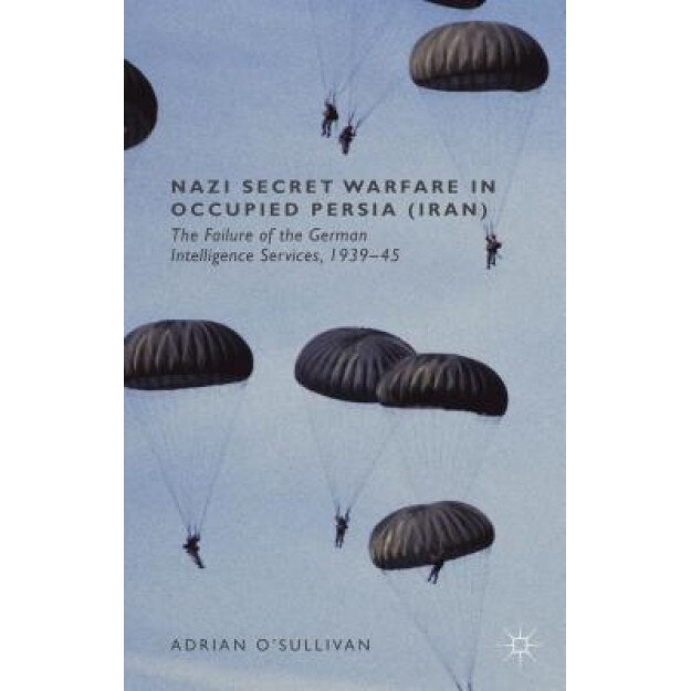 Nazi Secret Warfare in Occupied Persia (Iran): The Failure of the German Intelligence Services, 1939-45, Adrian O'Sullivan (Author)