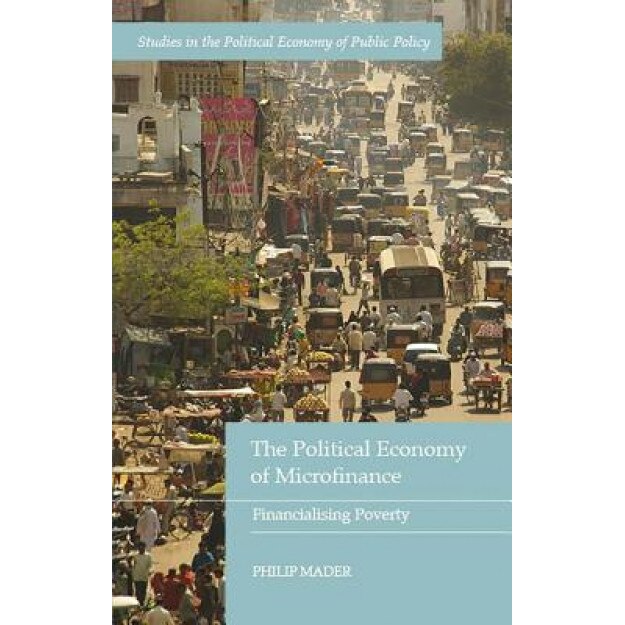 The Political Economy of Microfinance: Financializing Poverty, Philip Mader (Author)