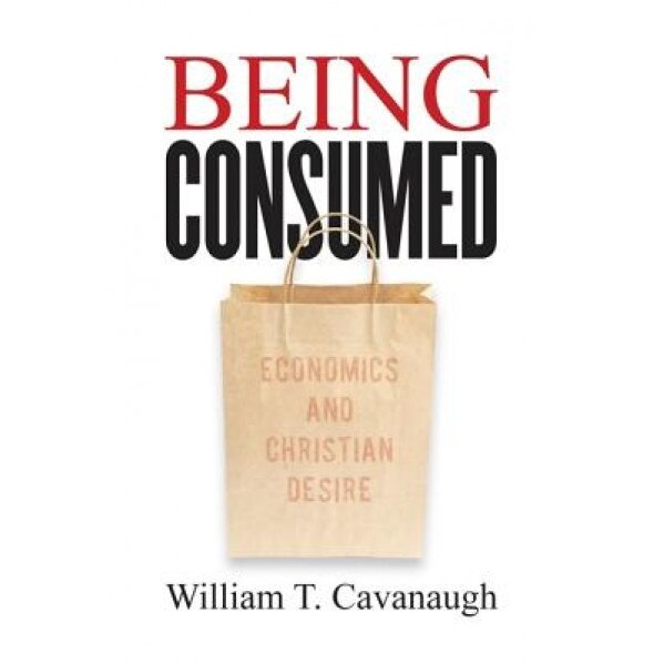 Being Consumed: Economics and Christian Desire, William T. Cavanaugh
