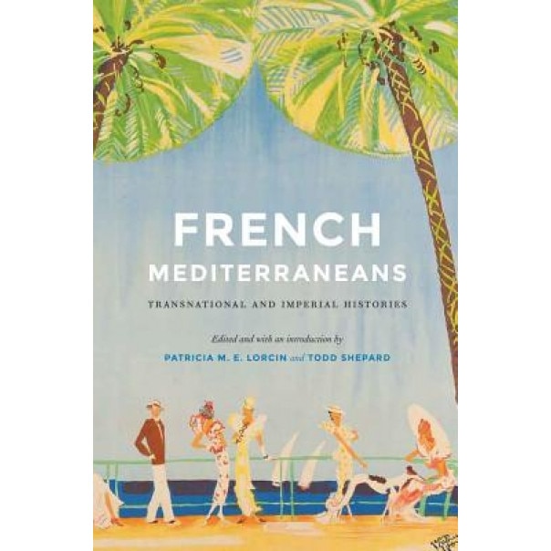 French Mediterraneans: Transnational and Imperial Histories, Patricia M. E. Lorcin (Editor)