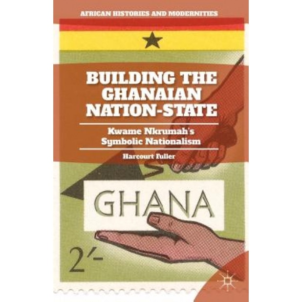 Building the Ghanaian Nation-State: Kwame Nkrumah's Symbolic Nationalism, Harcourt Fuller (Author)