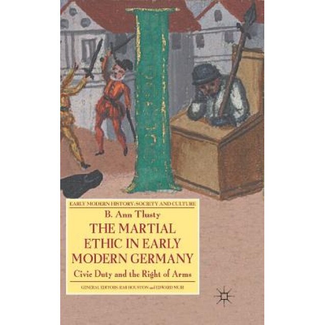 The Martial Ethic in Early Modern Germany: Civic Duty and the Right of Arms, B. Ann Tlusty (Author)
