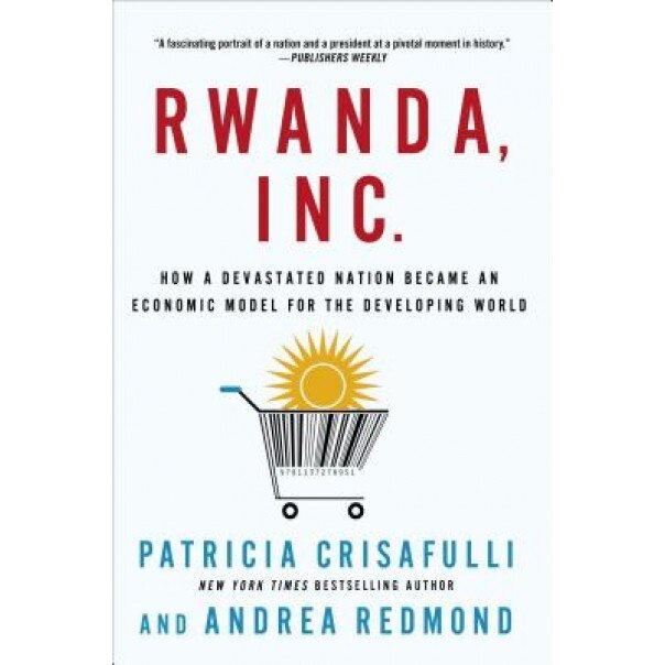 Rwanda, Inc.: How a Devastated Nation Became an Economic Model for the Developing World, Patricia Crisafulli (Author)