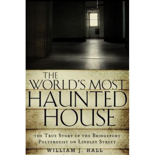 The World's Most Haunted House: The True Story of the Bridgeport Poltergeist on Lindley Street - William J. Hall (Author)