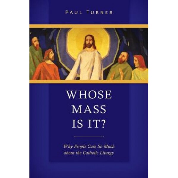 Whose Mass Is It?: Why People Care So Much about the Catholic Liturgy, Paul Turner (Author)