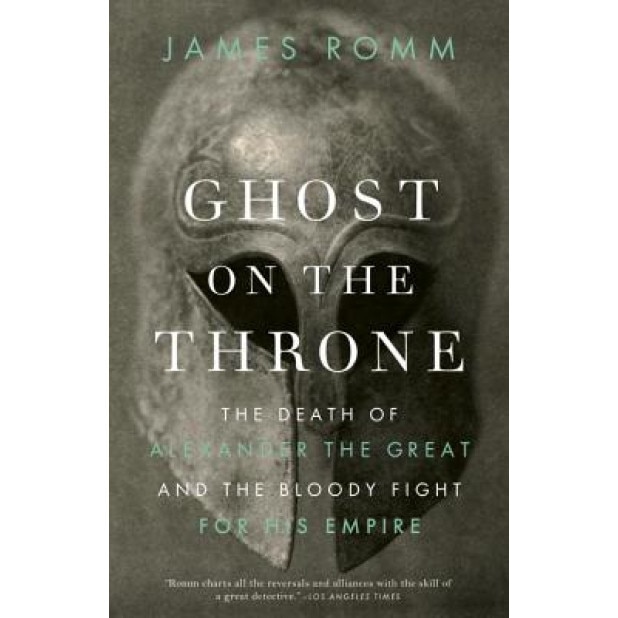 Ghost on the Throne: The Death of Alexander the Great and the Bloody Fight for His Empire, James Romm (Author)