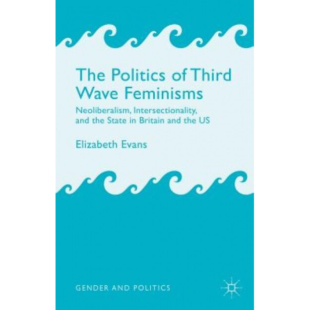 The Politics of Third Wave Feminisms: Neoliberalism, Intersectionality and the State in Britain and the Us, Elizabeth Evans (Author)