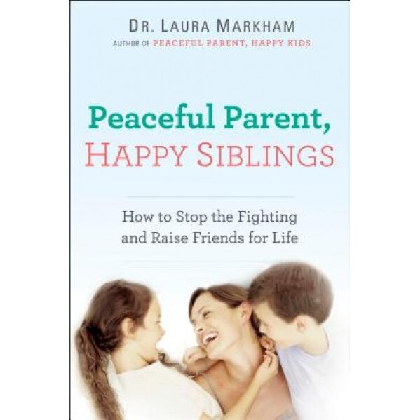 Peaceful Parent, Happy Siblings: How to Stop the Fighting and Raise Friends for Life, Laura Markham (Author)