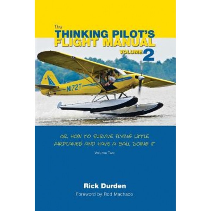 The Thinking Pilot's Flight Manual: Or, How to Survive Flying Little Airplanes and Have a Ball Doing It, Volume 2, Rick Durden (Author)