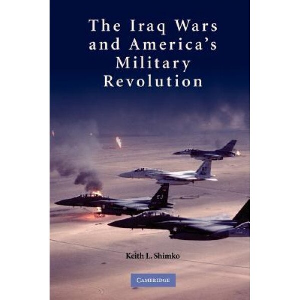 The Iraq Wars and America's Military Revolution, Keith L. Shimko (Author)