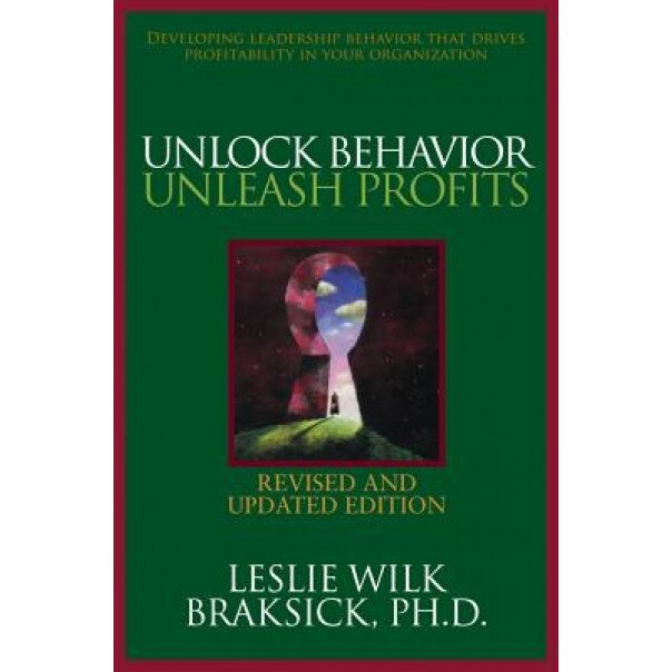 Unlock Behavior, Unleash Profits: Developing Leadership Behavior That Drives Profitability in Your Organization - Leslie Wilk Braksick