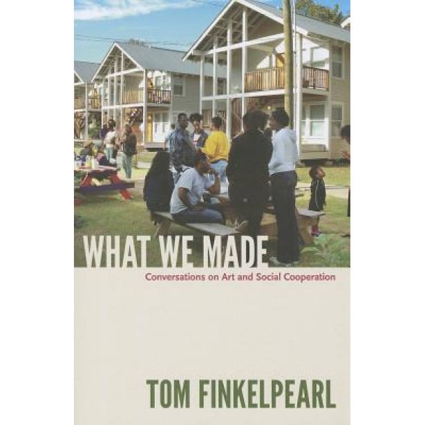 What We Made: Conversations on Art and Social Cooperation, Tom Finkelpearl (Author)