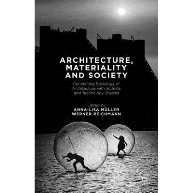 Architecture, Materiality and Society: Connecting Sociology of Architecture with Science and Technology Studies, Anna-Lisa Muller (Editor)